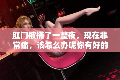 肛门被捅了一整夜，现在非常痛，该怎么办呢你有好的建议吗