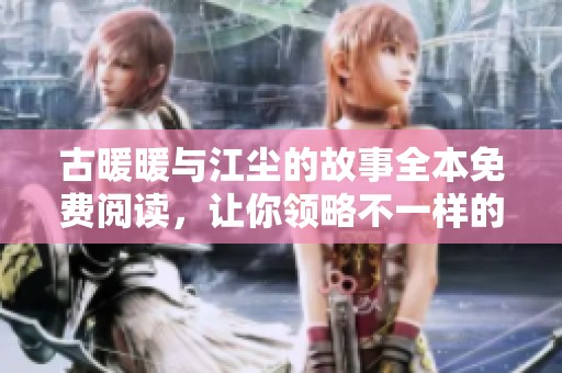 古暖暖与江尘的故事全本免费阅读，让你领略不一样的精彩内容