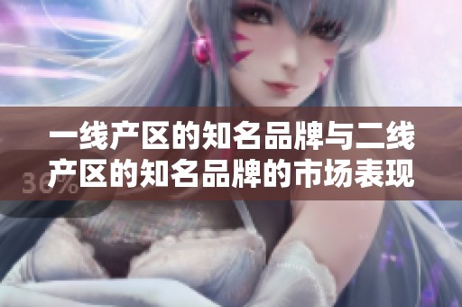 一线产区的知名品牌与二线产区的知名品牌的市场表现分析