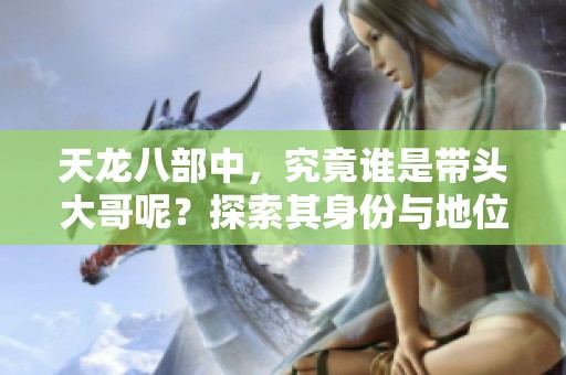 天龙八部中，究竟谁是带头大哥呢？探索其身份与地位的奥秘。