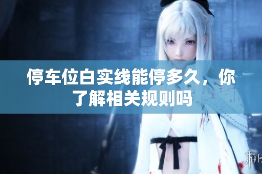 停车位白实线能停多久，你了解相关规则吗