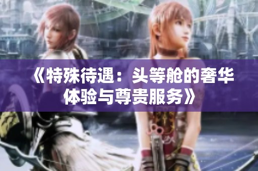 《特殊待遇：头等舱的奢华体验与尊贵服务》
