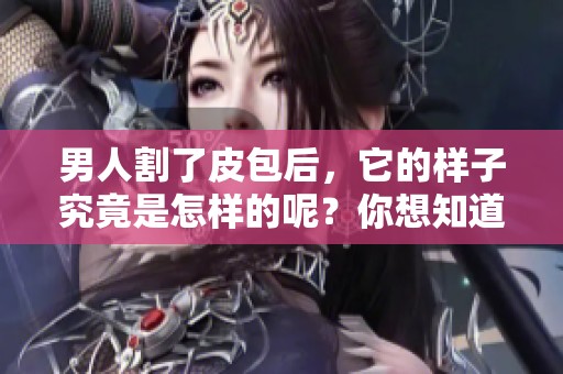 男人割了皮包后，它的样子究竟是怎样的呢？你想知道吗？