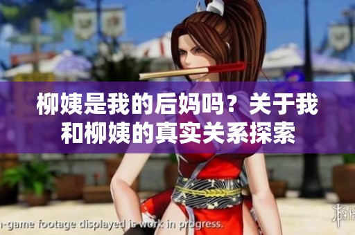 柳姨是我的后妈吗？关于我和柳姨的真实关系探索