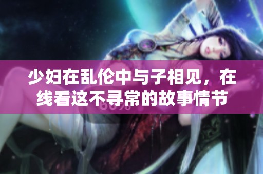 少妇在乱伦中与子相见，在线看这不寻常的故事情节