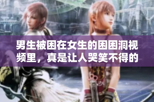 男生被困在女生的困困洞视频里，真是让人哭笑不得的场面
