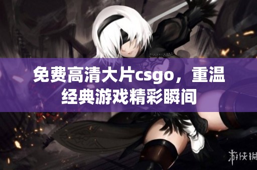 免费高清大片csgo，重温经典游戏精彩瞬间