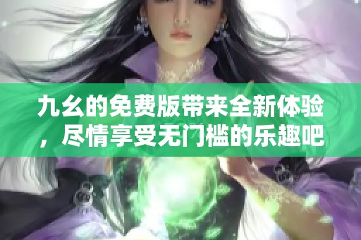 九幺的免费版带来全新体验，尽情享受无门槛的乐趣吧