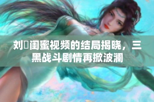 刘玥闺蜜视频的结局揭晓，三黑战斗剧情再掀波澜