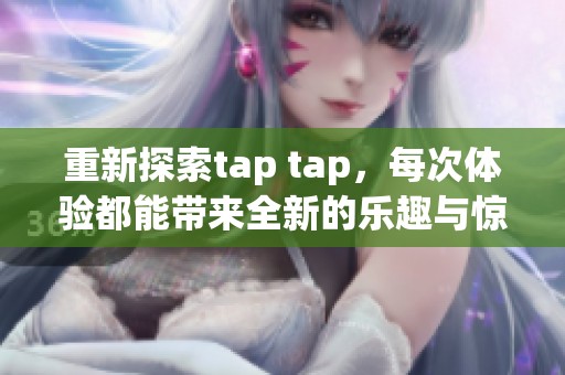 重新探索tap tap，每次体验都能带来全新的乐趣与惊喜