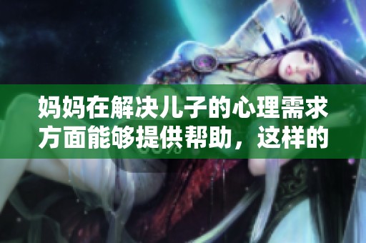 妈妈在解决儿子的心理需求方面能够提供帮助，这样的支持是非常重要的。