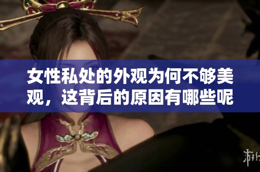 女性私处的外观为何不够美观，这背后的原因有哪些呢
