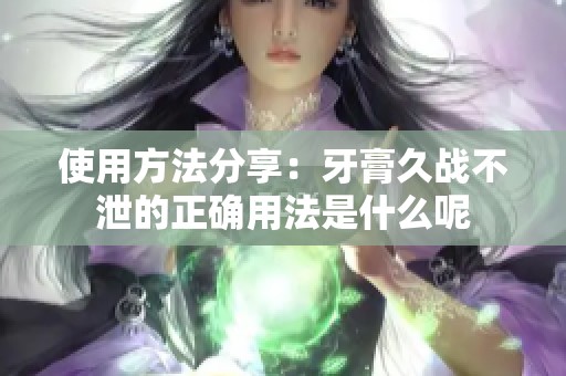 使用方法分享：牙膏久战不泄的正确用法是什么呢