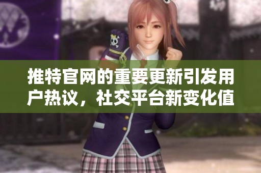 推特官网的重要更新引发用户热议，社交平台新变化值得关注