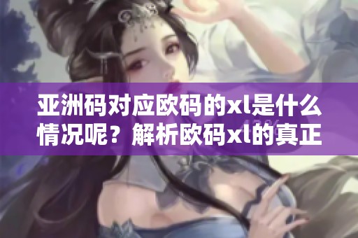 亚洲码对应欧码的xl是什么情况呢？解析欧码xl的真正含义。