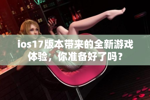 ios17版本带来的全新游戏体验，你准备好了吗？
