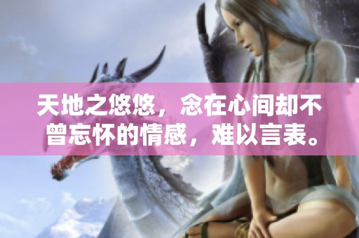 天地之悠悠，念在心间却不曾忘怀的情感，难以言表。