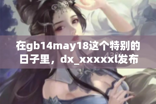 在gb14may18这个特别的日子里，dx_xxxxxl发布了新的精彩内容