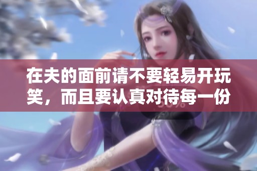 在夫的面前请不要轻易开玩笑，而且要认真对待每一份感情