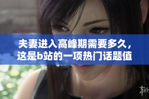 夫妻进入高峰期需要多久，这是b站的一项热门话题值得深入探讨