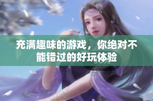 充满趣味的游戏，你绝对不能错过的好玩体验