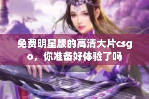 免费明星版的高清大片csgo，你准备好体验了吗
