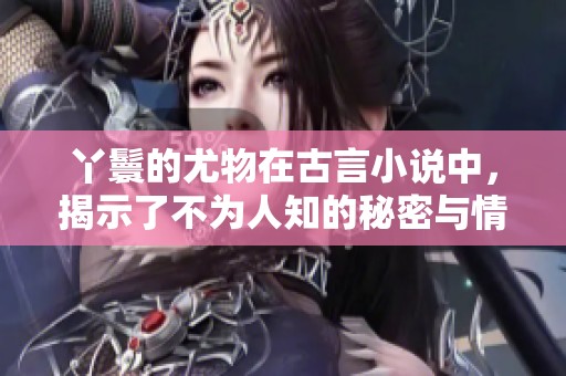 丫鬟的尤物在古言小说中，揭示了不为人知的秘密与情感