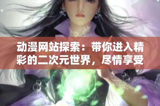 动漫网站探索：带你进入精彩的二次元世界，尽情享受动漫魅力