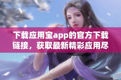 下载应用宝app的官方下载链接，获取最新精彩应用尽在你的掌握之中