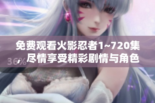 免费观看火影忍者1~720集，尽情享受精彩剧情与角色发展