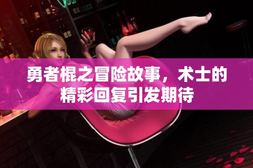 勇者棍之冒险故事，术士的精彩回复引发期待