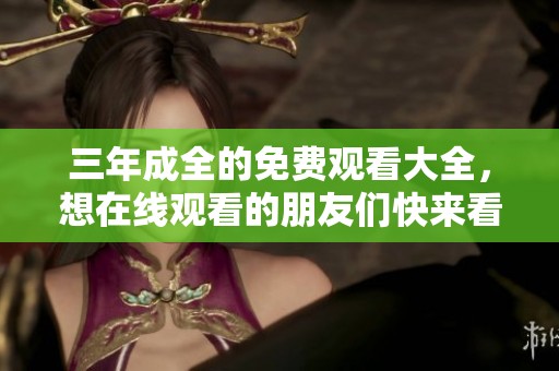 三年成全的免费观看大全，想在线观看的朋友们快来看看吧