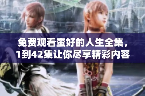 免费观看蛮好的人生全集，1到42集让你尽享精彩内容
