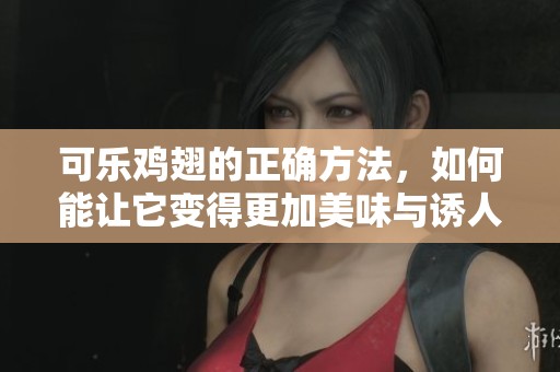 可乐鸡翅的正确方法，如何能让它变得更加美味与诱人呢