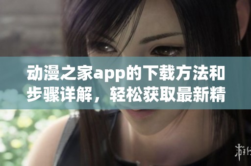 动漫之家app的下载方法和步骤详解，轻松获取最新精彩内容
