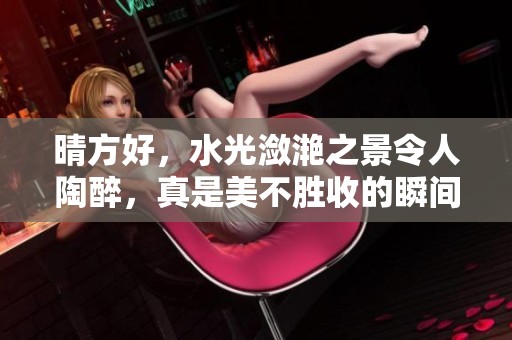 晴方好，水光潋滟之景令人陶醉，真是美不胜收的瞬间