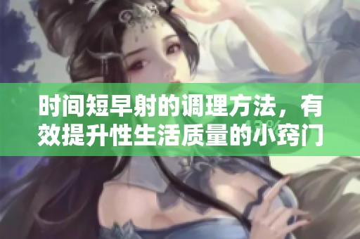 时间短早射的调理方法，有效提升性生活质量的小窍门