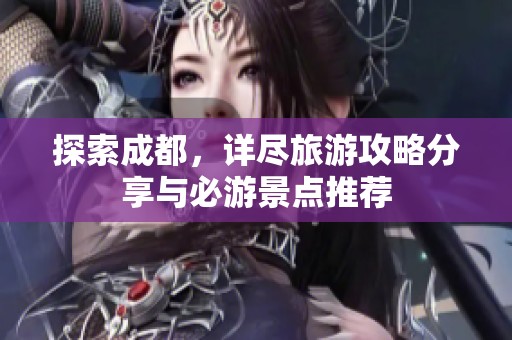探索成都，详尽旅游攻略分享与必游景点推荐