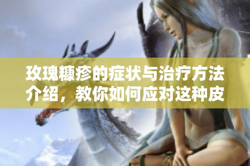 玫瑰糠疹的症状与治疗方法介绍，教你如何应对这种皮肤问题
