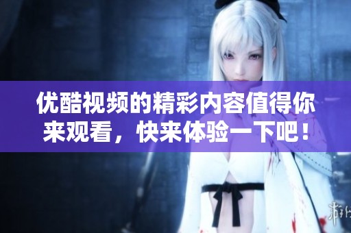 优酷视频的精彩内容值得你来观看，快来体验一下吧！