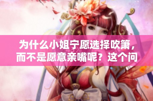 为什么小姐宁愿选择吹箫，而不是愿意亲嘴呢？这个问题值得深思。