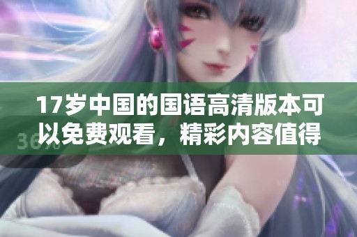 17岁中国的国语高清版本可以免费观看，精彩内容值得一看