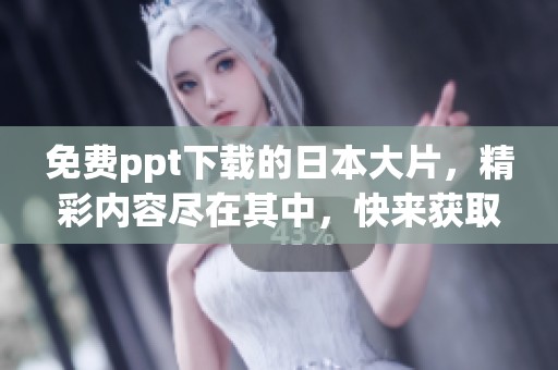 免费ppt下载的日本大片，精彩内容尽在其中，快来获取吧