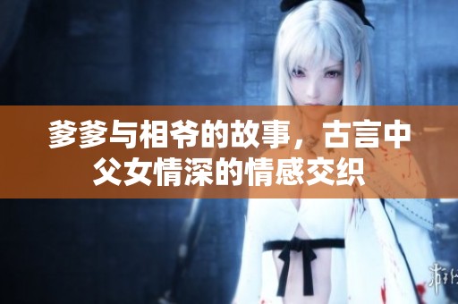 爹爹与相爷的故事，古言中父女情深的情感交织