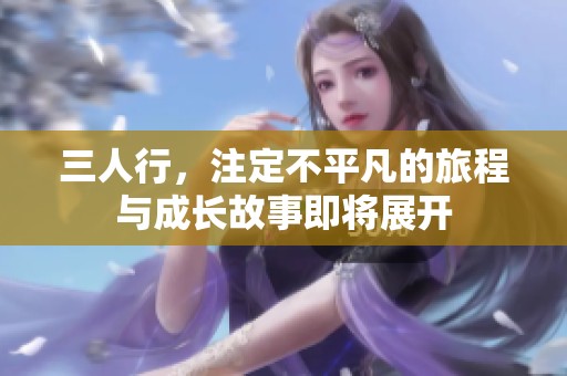 三人行，注定不平凡的旅程与成长故事即将展开