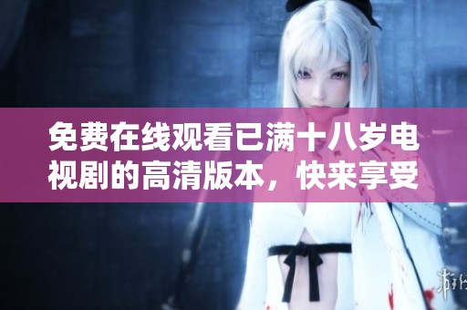 免费在线观看已满十八岁电视剧的高清版本，快来享受精彩内容吧！