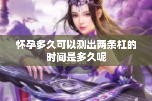 怀孕多久可以测出两条杠的时间是多久呢