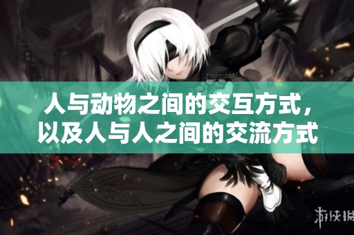 人与动物之间的交互方式，以及人与人之间的交流方式探讨揭秘