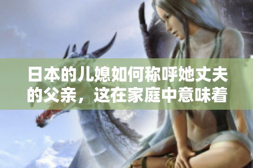 日本的儿媳如何称呼她丈夫的父亲，这在家庭中意味着什么呢