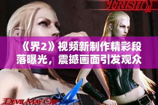 《界2》视频新制作精彩段落曝光，震撼画面引发观众热烈反响
